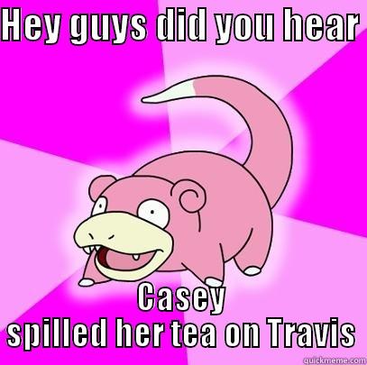 HEY GUYS DID YOU HEAR  CASEY SPILLED HER TEA ON TRAVIS Slowpoke