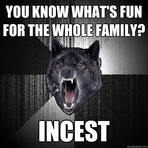 you know what's fun for the whole family? incest - you know what's fun for the whole family? incest  Insanity Wolf
