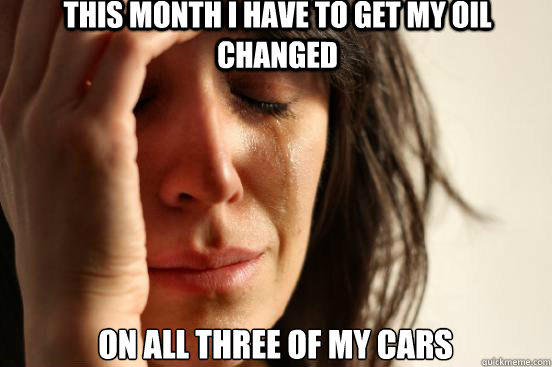 This month I have to get my oil changed On all three of my cars  First World Problems