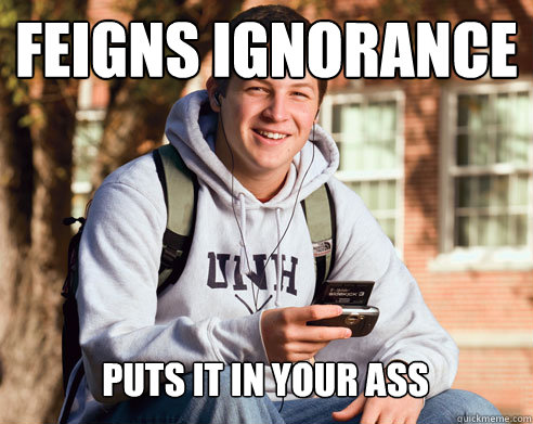 feigns ignorance puts it in your ass  College Freshman