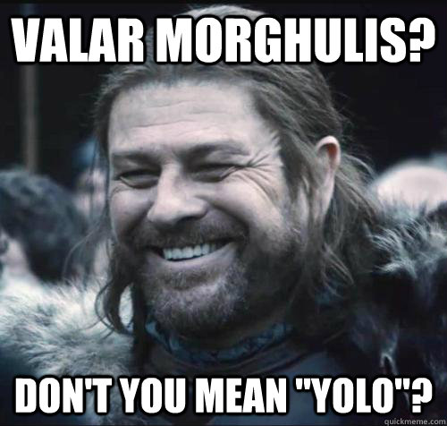 valar morghulis? don't you mean 