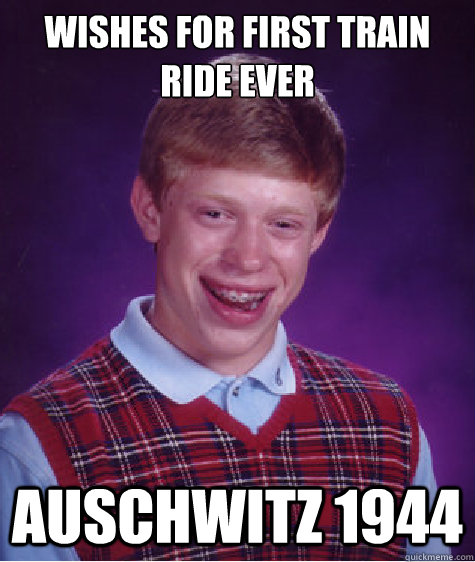 WISHES FOR FIRST TRAIN RIDE EVER AUSCHWITZ 1944 - WISHES FOR FIRST TRAIN RIDE EVER AUSCHWITZ 1944  Bad Luck Brian