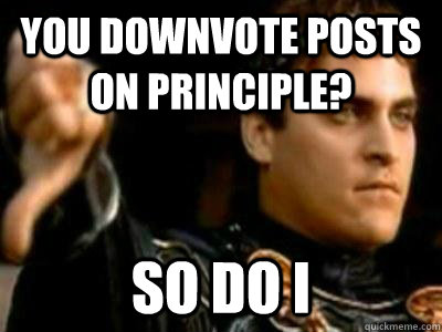 You downvote posts on principle? So do I  Downvoting Roman