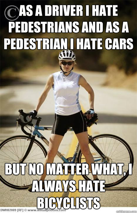 As a driver i hate pedestrians and as a pedestrian i hate cars but no matter what, i always hate bicyclists  