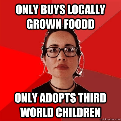 Only buys locally grown foodd Only adopts third world children  Liberal Douche Garofalo