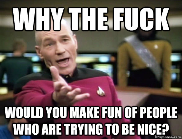 why the fuck would you make fun of people who are trying to be nice? - why the fuck would you make fun of people who are trying to be nice?  Annoyed Picard HD
