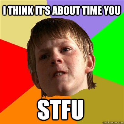 I think it's about time you STFU  Angry School Boy