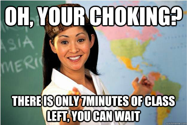 oh, your choking? there is only 7minutes of class left, you can wait  Scumbag Teacher
