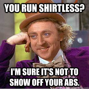 you run shirtless? i'm sure it's not to show off your abs. - you run shirtless? i'm sure it's not to show off your abs.  You get nothing wonka