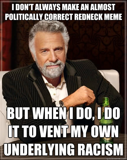 I don't always make an almost politically correct redneck meme but when i do, I do it to vent my own underlying racism - I don't always make an almost politically correct redneck meme but when i do, I do it to vent my own underlying racism  The Most Interesting Man In The World