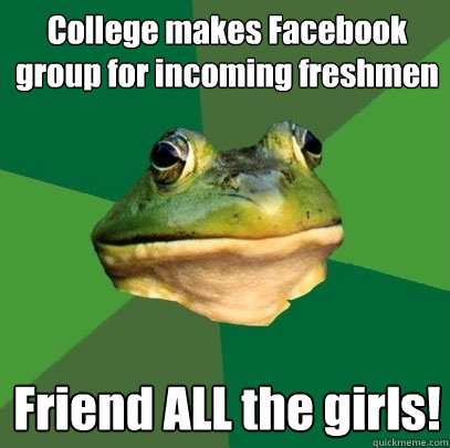 College makes Facebook group for incoming freshmen Friend ALL the girls!  Foul Bachelor Frog