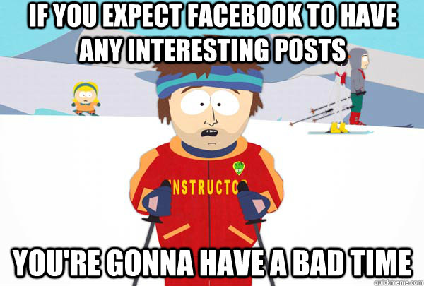 IF you expect facebook to have any interesting posts You're gonna have a bad time  Super Cool Ski Instructor