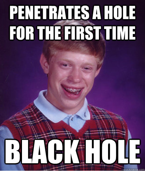 Penetrates a hole for the first time Black Hole  Bad Luck Brian