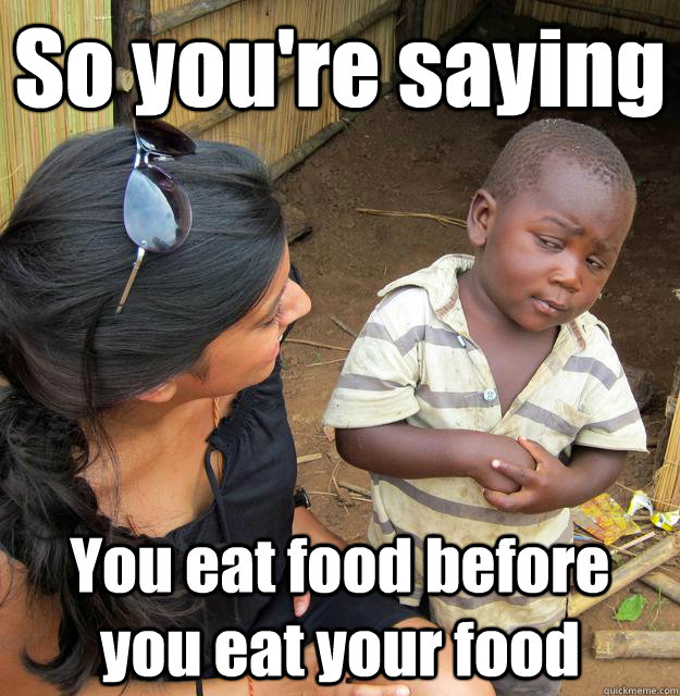 So you're saying You eat food before you eat your food  3rd World Skeptical Child