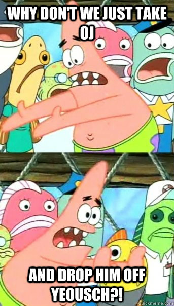 WHY DON'T WE JUST TAKE OJ AND DROP HIM OFF YEOUSCH?!  Push it somewhere else Patrick
