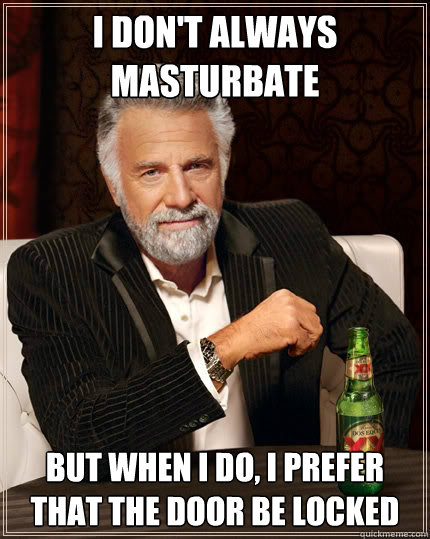 I don't always masturbate But when I do, I prefer that the door be locked  The Most Interesting Man In The World