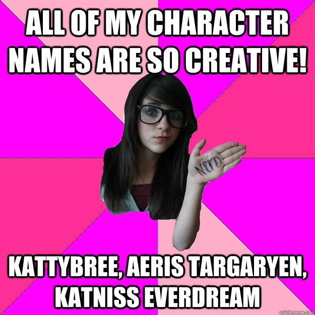All of my character names are so creative! Kattybree, Aeris Targaryen, Katniss Everdream   Idiot Nerd Girl