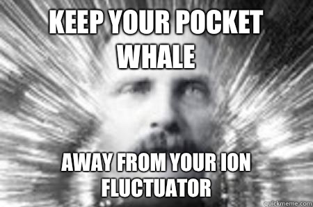 Keep your pocket whale Away from your ion fluctuator - Keep your pocket whale Away from your ion fluctuator  Future Warning Man