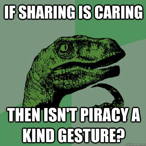If sharing is caring Then isn't piracy a kind gesture?  Philosoraptor
