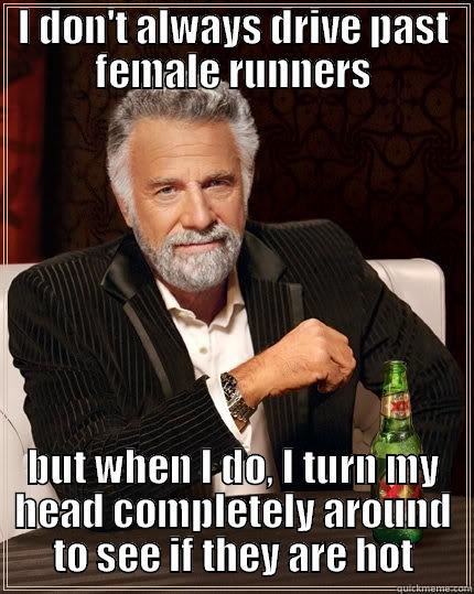 I DON'T ALWAYS DRIVE PAST FEMALE RUNNERS BUT WHEN I DO, I TURN MY HEAD COMPLETELY AROUND TO SEE IF THEY ARE HOT The Most Interesting Man In The World