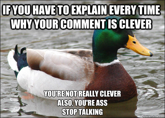 If you have to explain every time why your comment is clever You're not really clever
Also, you're ass
Stop talking  Actual Advice Mallard