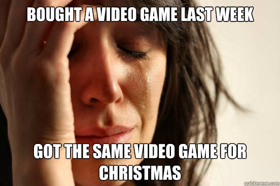Bought a video game last week Got the same video game for christmas  First World Problems