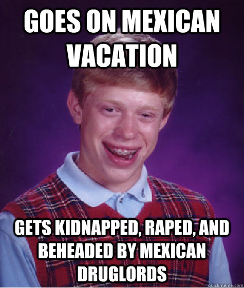 Goes on mexican vacation gets kidnapped, raped, and beheaded by mexican druglords  Bad Luck Brian