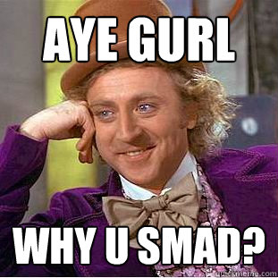 Aye Gurl Why U smad?  Creepy Wonka