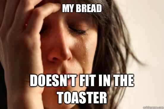 My bread Doesn't fit in the toaster  First World Problems
