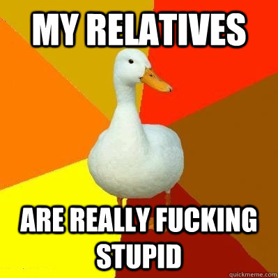 my relatives are really fucking stupid  Tech Impaired Duck