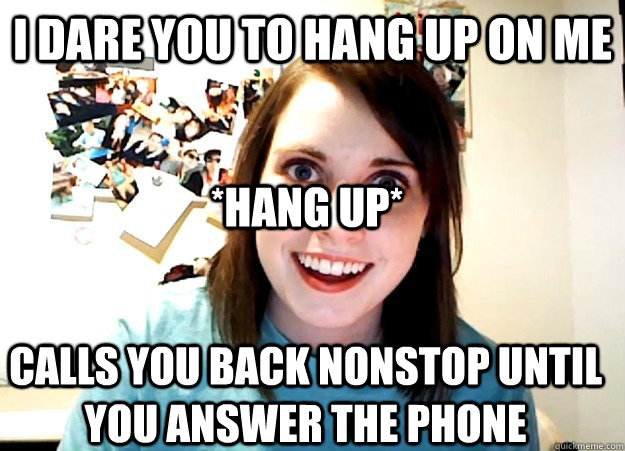 I dare you to hang up on me calls you back nonstop until you answer the phone *hang up* - I dare you to hang up on me calls you back nonstop until you answer the phone *hang up*  Overly Attached Girlfriend