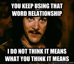 You keep using that word relationship I do not think it means what you think it means  