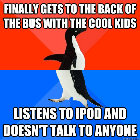 finally gets to the back of the bus with the cool kids listens to ipod and doesn't talk to anyone  Socially Awesome Awkward Penguin