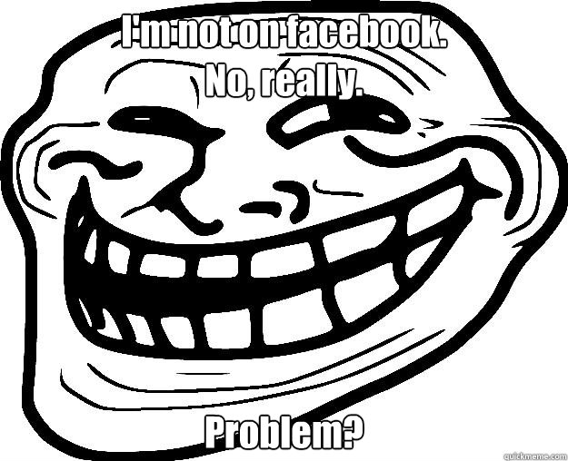 I'm not on facebook.
No, really. Problem?  Trollface