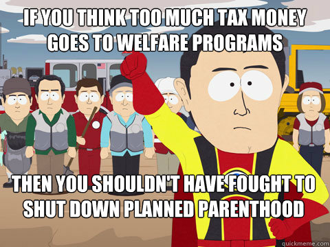 If you think too much tax money goes to welfare programs then you shouldn't have fought to shut down Planned Parenthood  Captain Hindsight