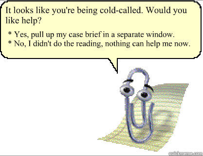 It looks like you're being cold-called. Would you like help? * Yes, pull up my case brief in a separate window.
* No, I didn't do the reading, nothing can help me now. - It looks like you're being cold-called. Would you like help? * Yes, pull up my case brief in a separate window.
* No, I didn't do the reading, nothing can help me now.  Clippy