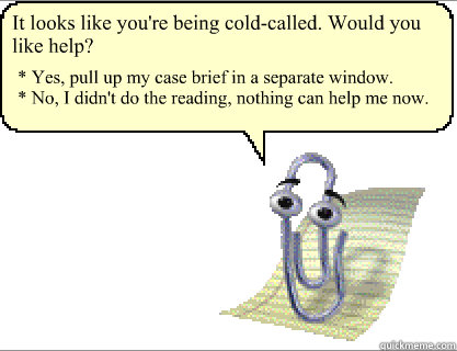 It looks like you're being cold-called. Would you like help? * Yes, pull up my case brief in a separate window.
* No, I didn't do the reading, nothing can help me now.  Clippy