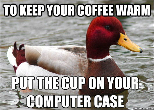 To keep your coffee warm put the cup on your computer case  Malicious Advice Mallard