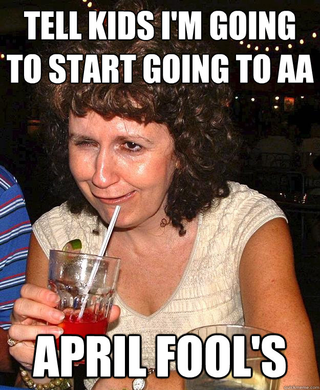 tell kids i'm going to start going to aa april fool's  Drunk Mom