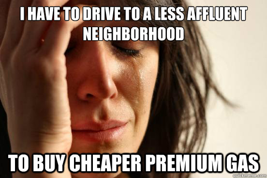 I have to drive to a less affluent neighborhood To buy cheaper premium gas  First World Problems
