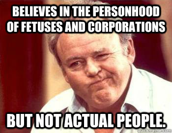 Believes in the personhood of fetuses and corporations but not actual people.  - Believes in the personhood of fetuses and corporations but not actual people.   Scumbag Conservative