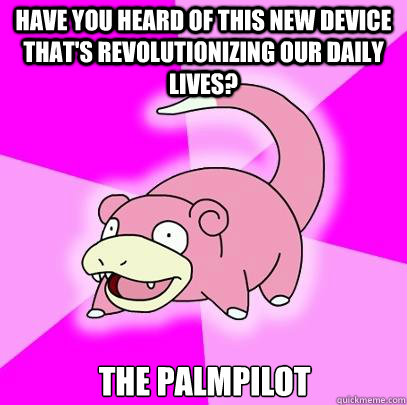 Have you heard of this new device that's revolutionizing our daily lives? The PalmPilot  Slowpoke