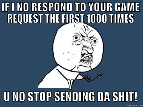 IF I NO RESPOND TO YOUR GAME REQUEST THE FIRST 1000 TIMES Y U NO STOP SENDING DA SHIT! Y U No