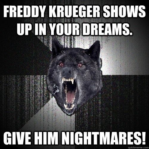 Freddy Krueger shows up in your dreams. GIVE HIM NIGHTMARES!  Insanity Wolf