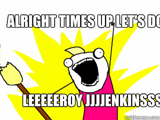 alright times up let's do this Leeeeeroy Jjjjenkinsss  All The Things