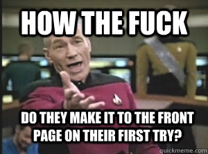 How the fuck do they make it to the front page on their first try?  Annoyed Picard