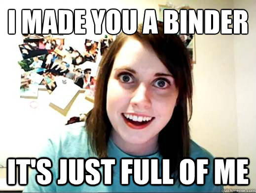 I Made you a binder It's just full of me  Overly Attatched Girlfriend