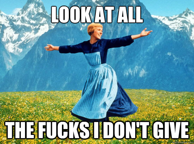Look at all the fucks i don't give  Sound of Music- Election