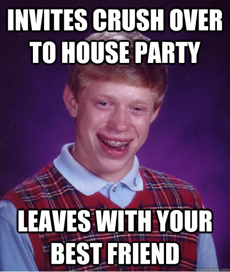 Invites crush over to house party Leaves with your best friend   Bad Luck Brian