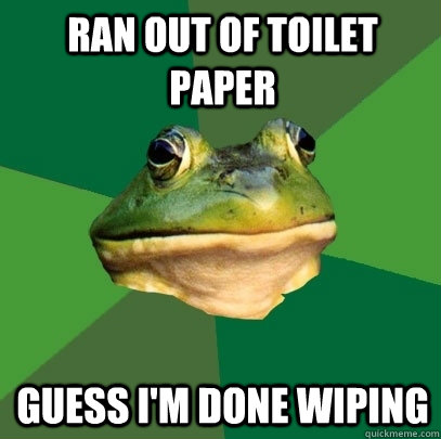 Ran out of toilet paper  guess i'm done wiping  Foul Bachelor Frog